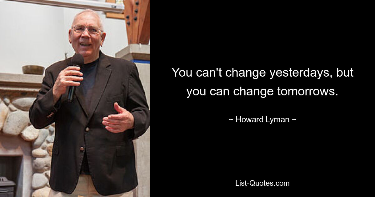 You can't change yesterdays, but you can change tomorrows. — © Howard Lyman