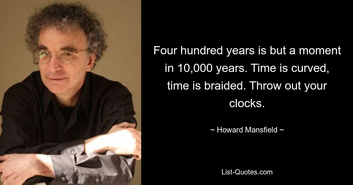 Four hundred years is but a moment in 10,000 years. Time is curved, time is braided. Throw out your clocks. — © Howard Mansfield