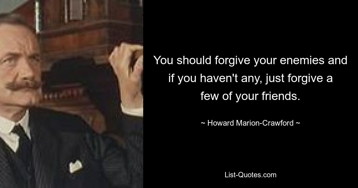 You should forgive your enemies and if you haven't any, just forgive a few of your friends. — © Howard Marion-Crawford