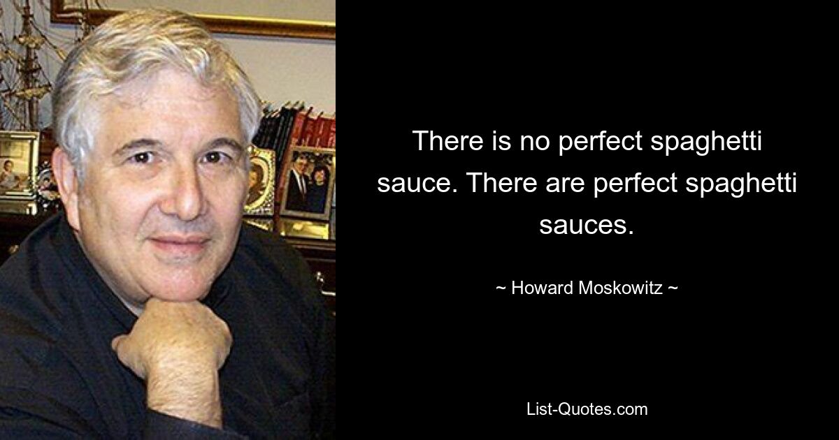 There is no perfect spaghetti sauce. There are perfect spaghetti sauces. — © Howard Moskowitz