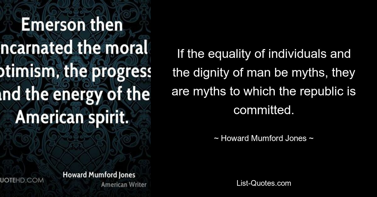 If the equality of individuals and the dignity of man be myths, they are myths to which the republic is committed. — © Howard Mumford Jones