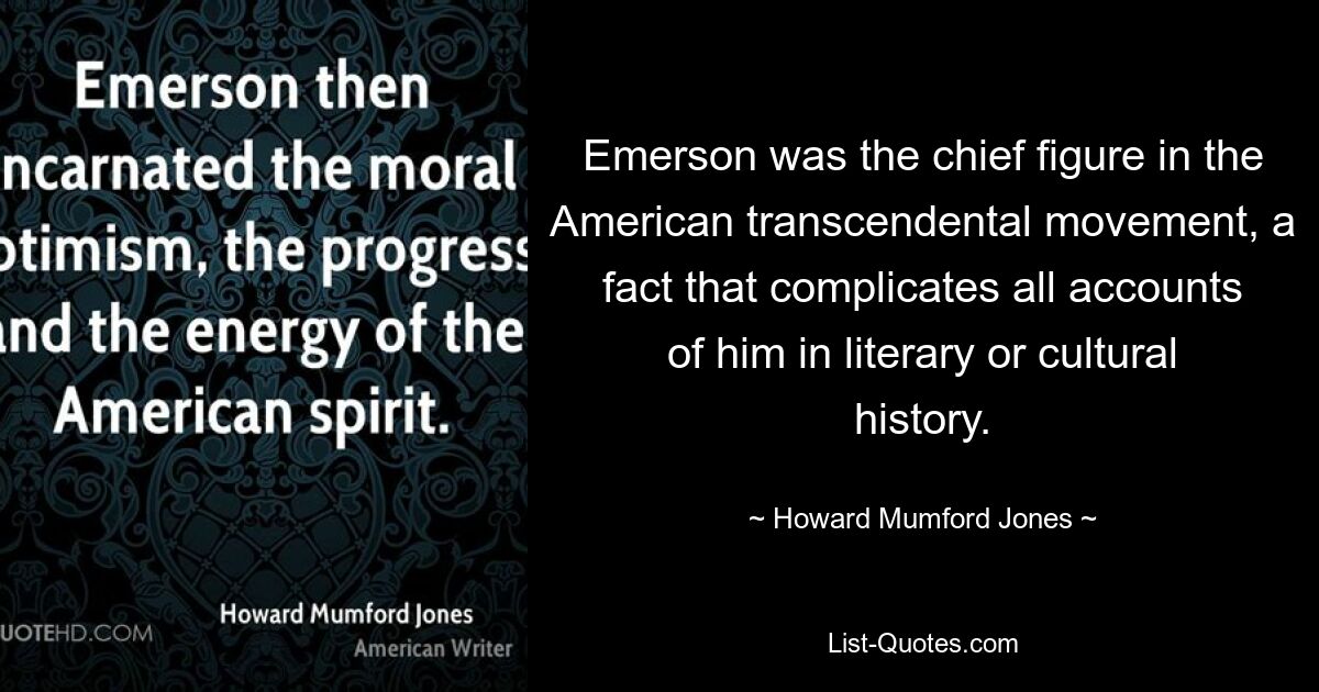 Emerson was the chief figure in the American transcendental movement, a fact that complicates all accounts of him in literary or cultural history. — © Howard Mumford Jones