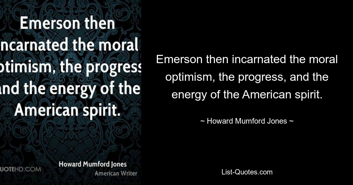 Emerson then incarnated the moral optimism, the progress, and the energy of the American spirit. — © Howard Mumford Jones