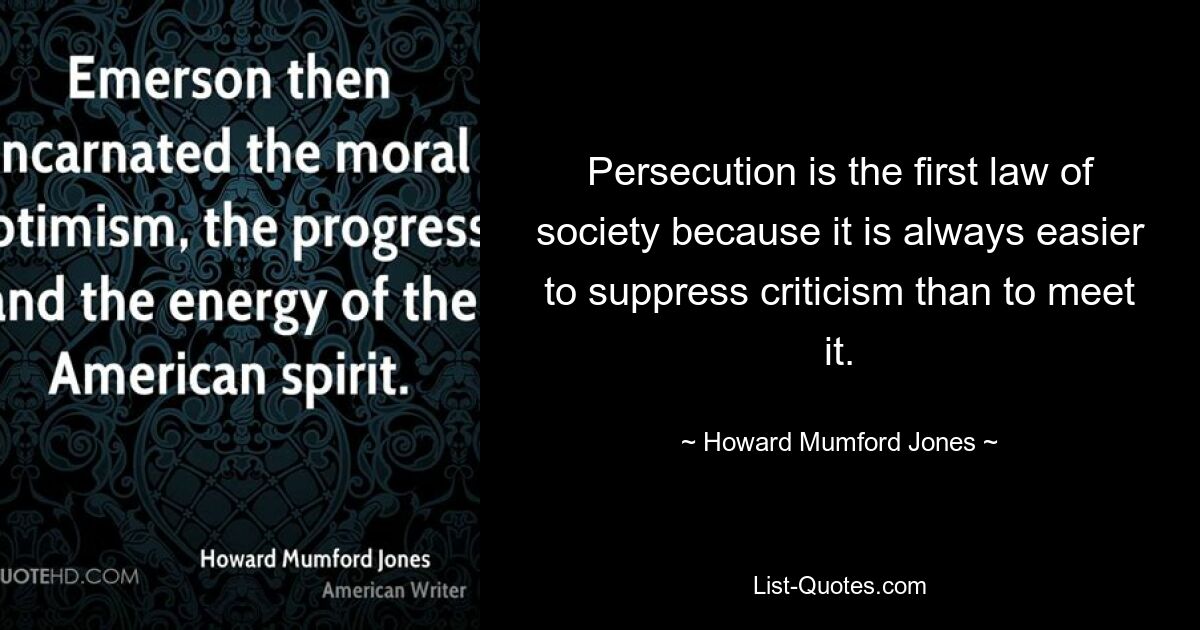 Persecution is the first law of society because it is always easier to suppress criticism than to meet it. — © Howard Mumford Jones