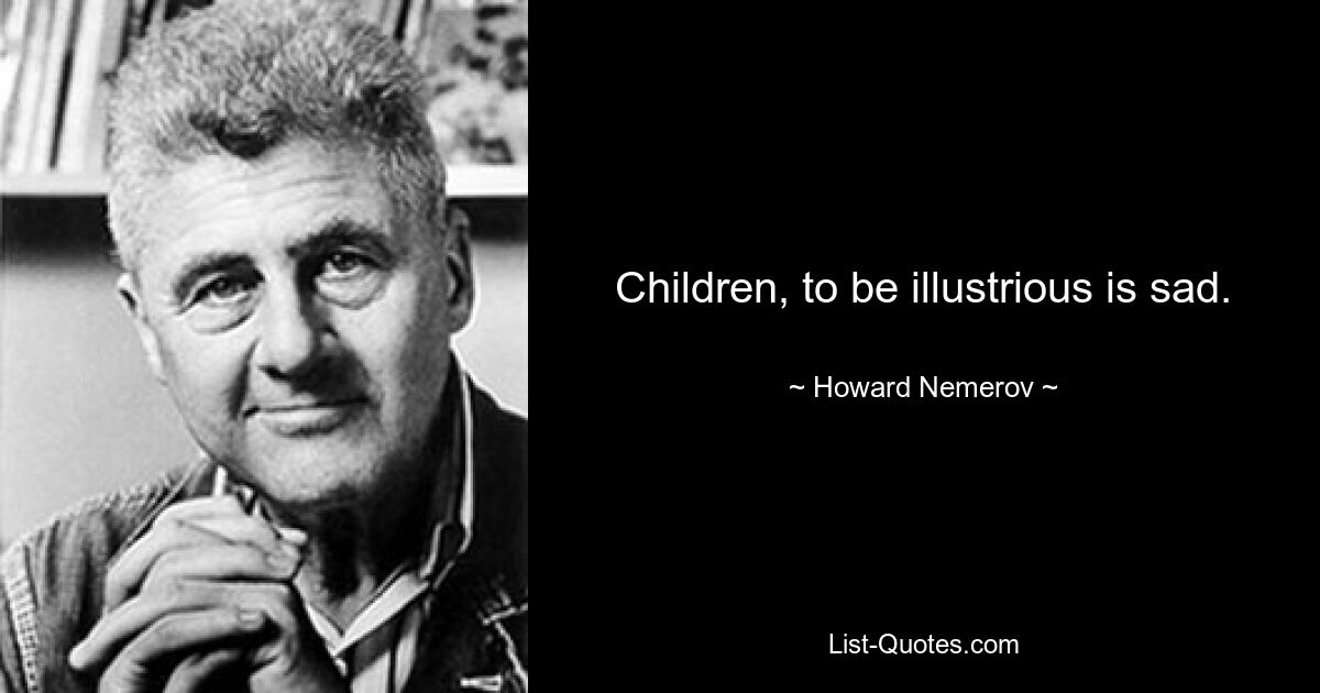 Children, to be illustrious is sad. — © Howard Nemerov