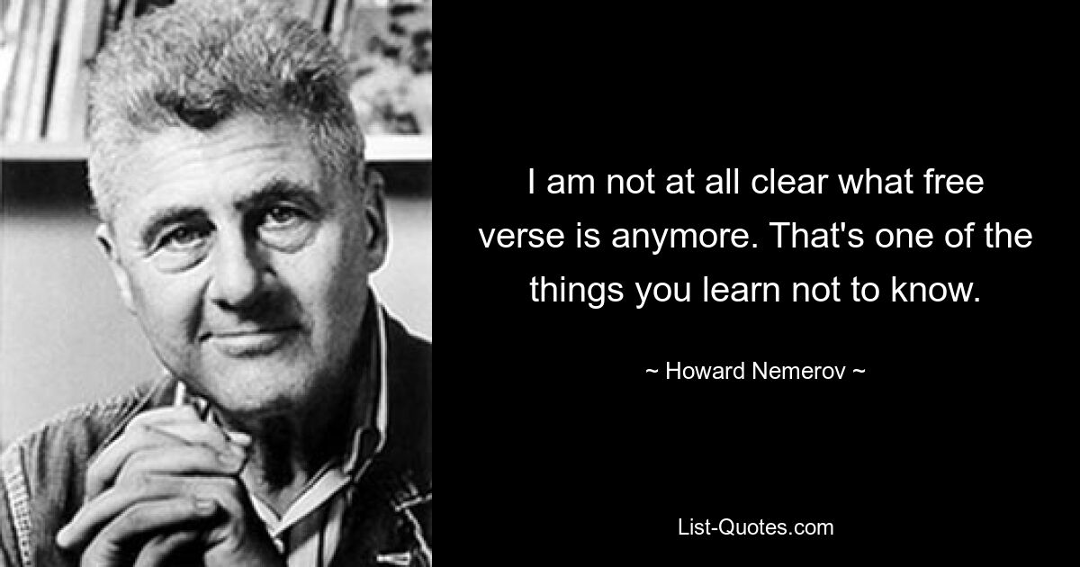 I am not at all clear what free verse is anymore. That's one of the things you learn not to know. — © Howard Nemerov