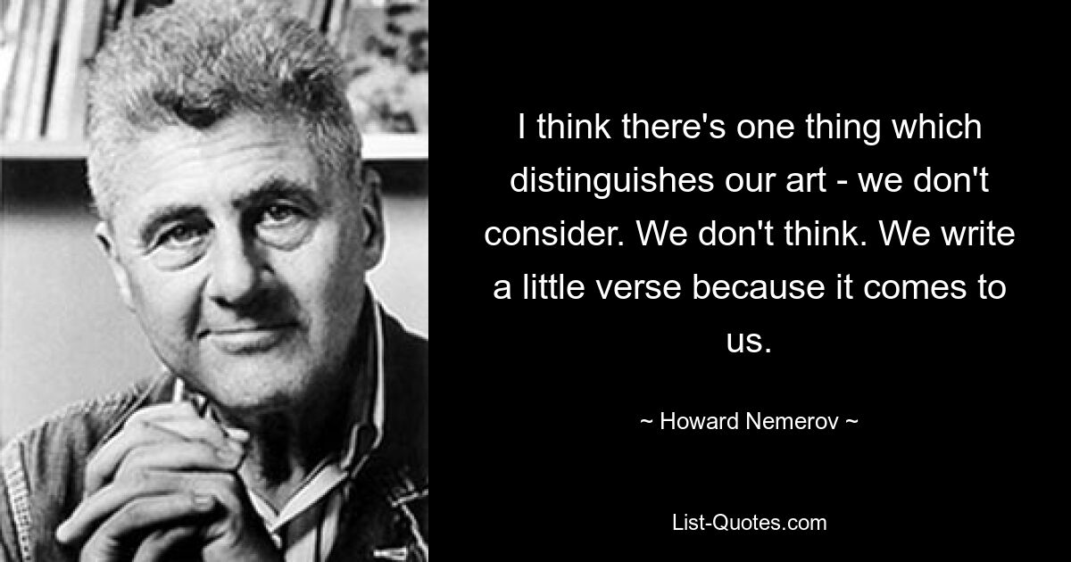 I think there's one thing which distinguishes our art - we don't consider. We don't think. We write a little verse because it comes to us. — © Howard Nemerov