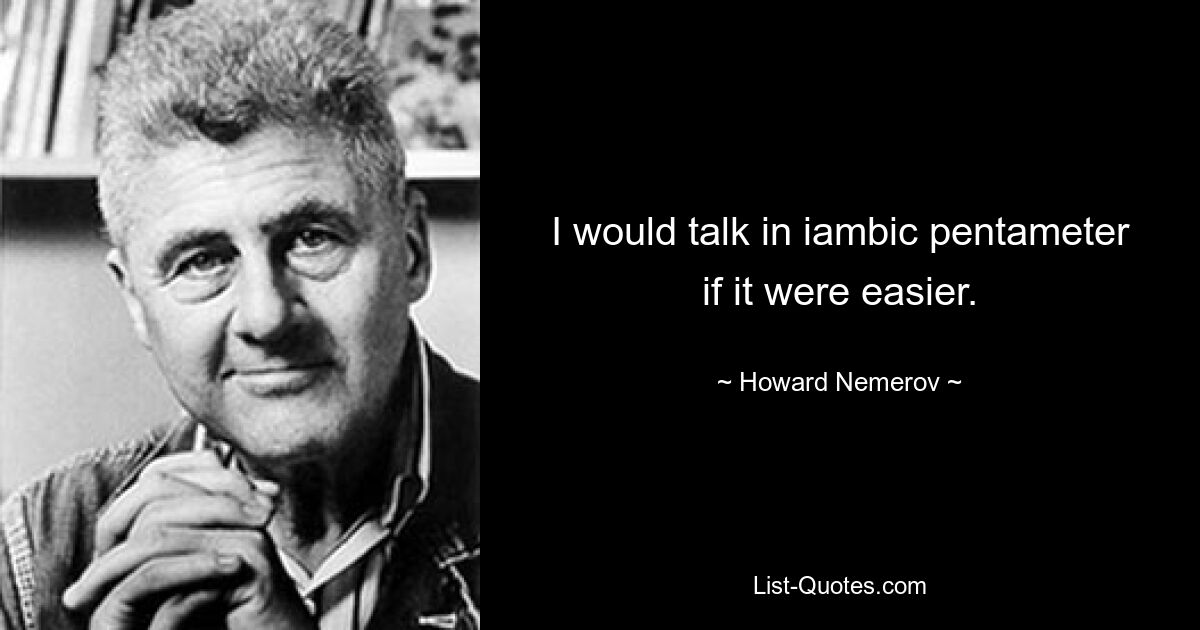 I would talk in iambic pentameter if it were easier. — © Howard Nemerov