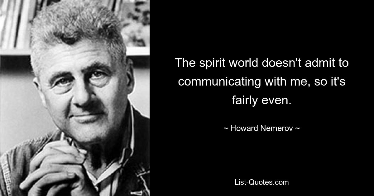 The spirit world doesn't admit to communicating with me, so it's fairly even. — © Howard Nemerov