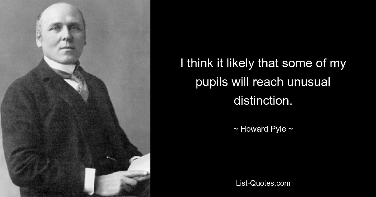 I think it likely that some of my pupils will reach unusual distinction. — © Howard Pyle