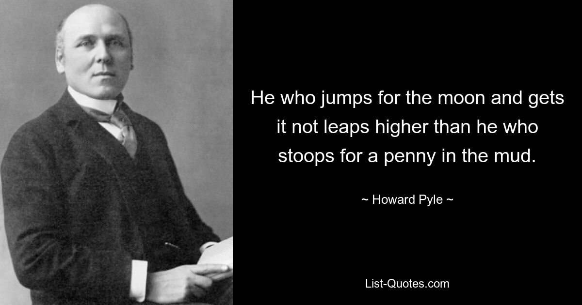 He who jumps for the moon and gets it not leaps higher than he who stoops for a penny in the mud. — © Howard Pyle