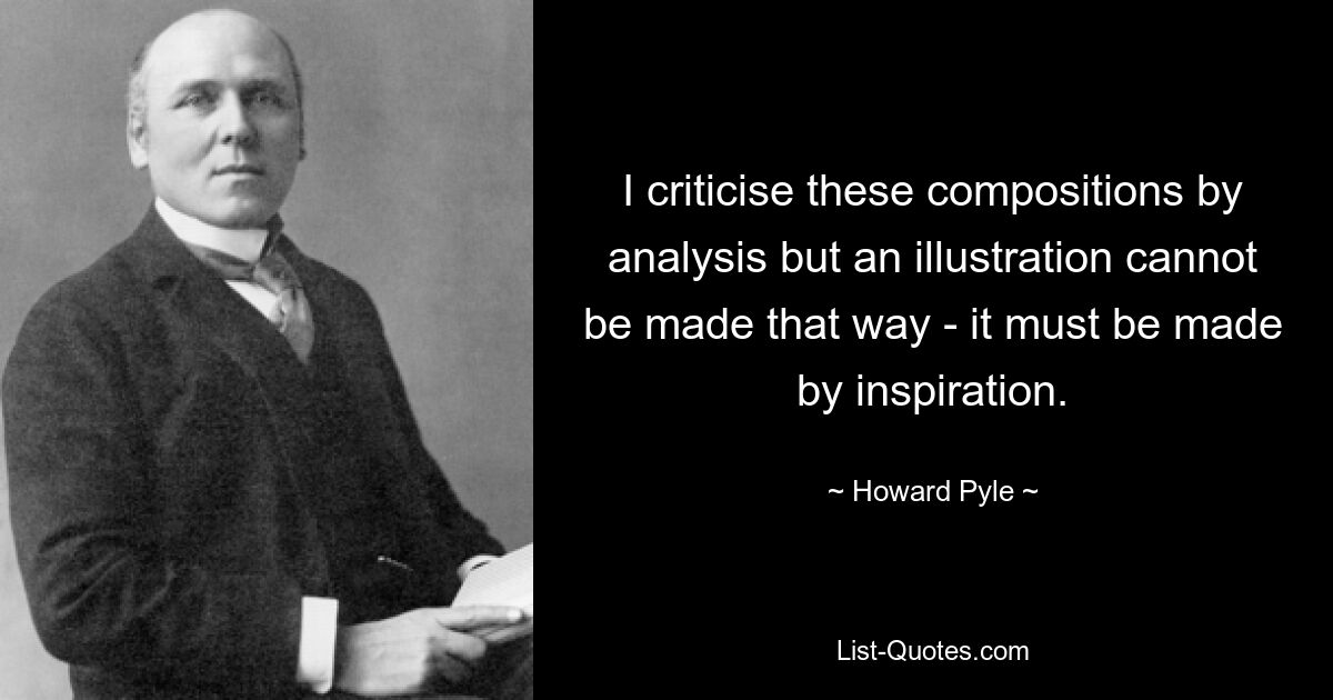 I criticise these compositions by analysis but an illustration cannot be made that way - it must be made by inspiration. — © Howard Pyle