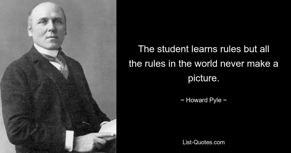 The student learns rules but all the rules in the world never make a picture. — © Howard Pyle