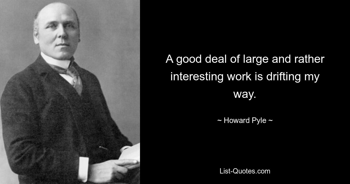 A good deal of large and rather interesting work is drifting my way. — © Howard Pyle