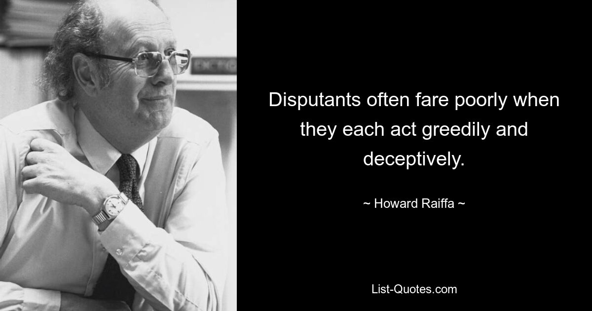 Disputants often fare poorly when they each act greedily and deceptively. — © Howard Raiffa