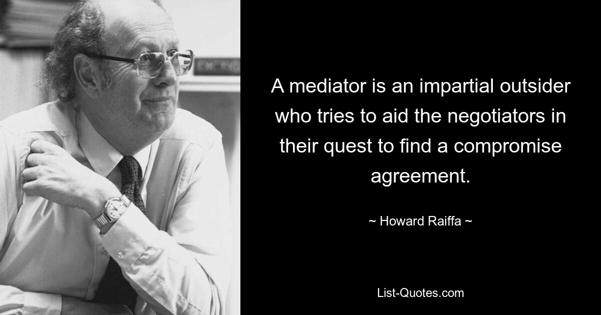 A mediator is an impartial outsider who tries to aid the negotiators in their quest to find a compromise agreement. — © Howard Raiffa