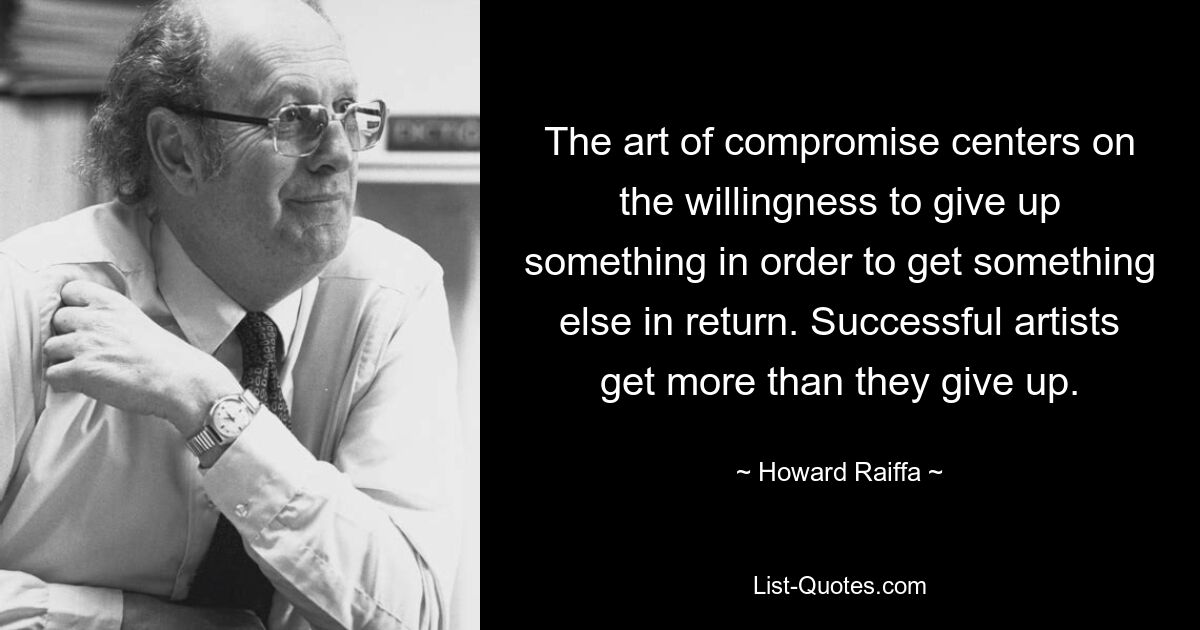 The art of compromise centers on the willingness to give up something in order to get something else in return. Successful artists get more than they give up. — © Howard Raiffa