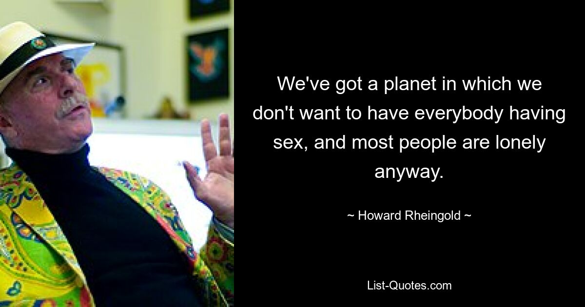 We've got a planet in which we don't want to have everybody having sex, and most people are lonely anyway. — © Howard Rheingold