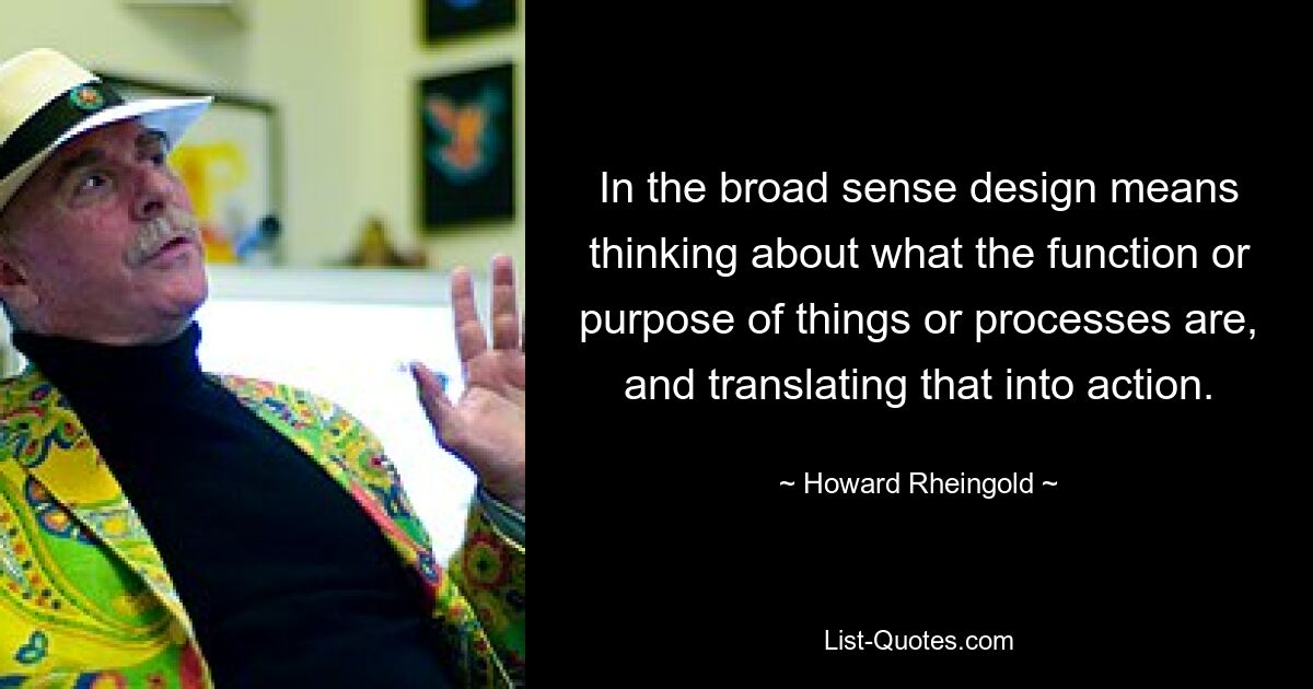 In the broad sense design means thinking about what the function or purpose of things or processes are, and translating that into action. — © Howard Rheingold