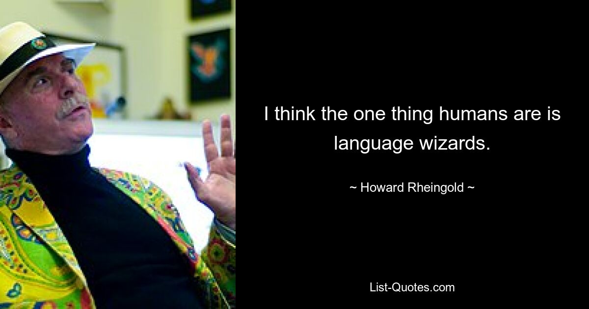 I think the one thing humans are is language wizards. — © Howard Rheingold