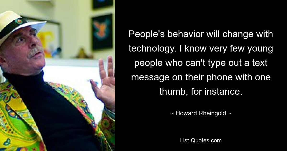 People's behavior will change with technology. I know very few young people who can't type out a text message on their phone with one thumb, for instance. — © Howard Rheingold