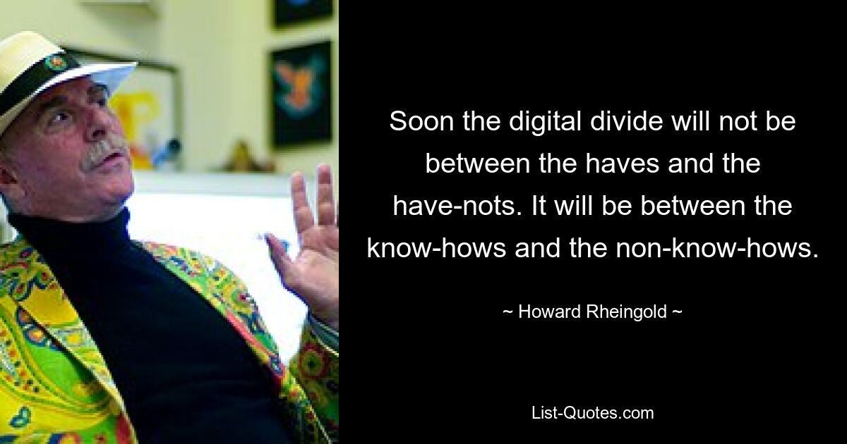 Soon the digital divide will not be between the haves and the have-nots. It will be between the know-hows and the non-know-hows. — © Howard Rheingold