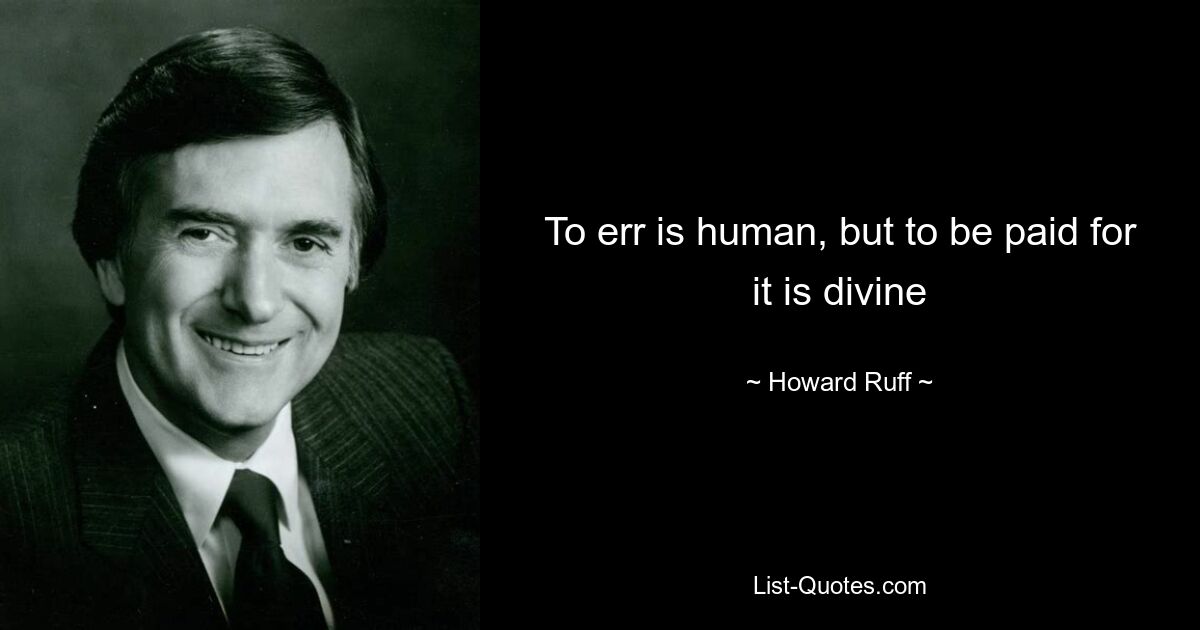 To err is human, but to be paid for it is divine — © Howard Ruff