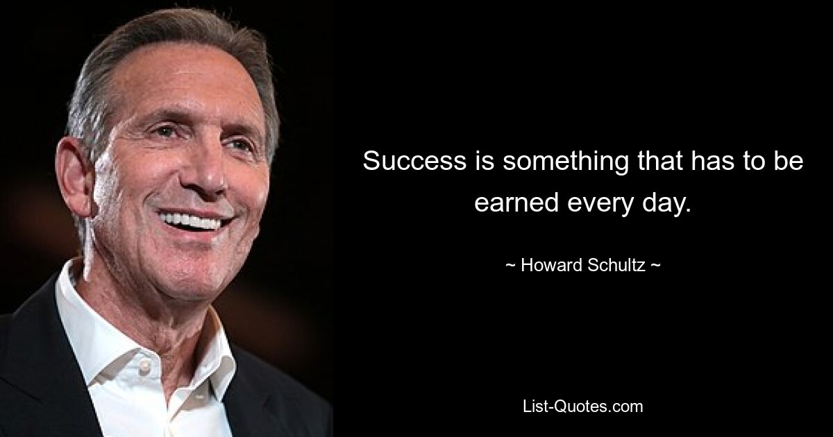 Success is something that has to be earned every day. — © Howard Schultz