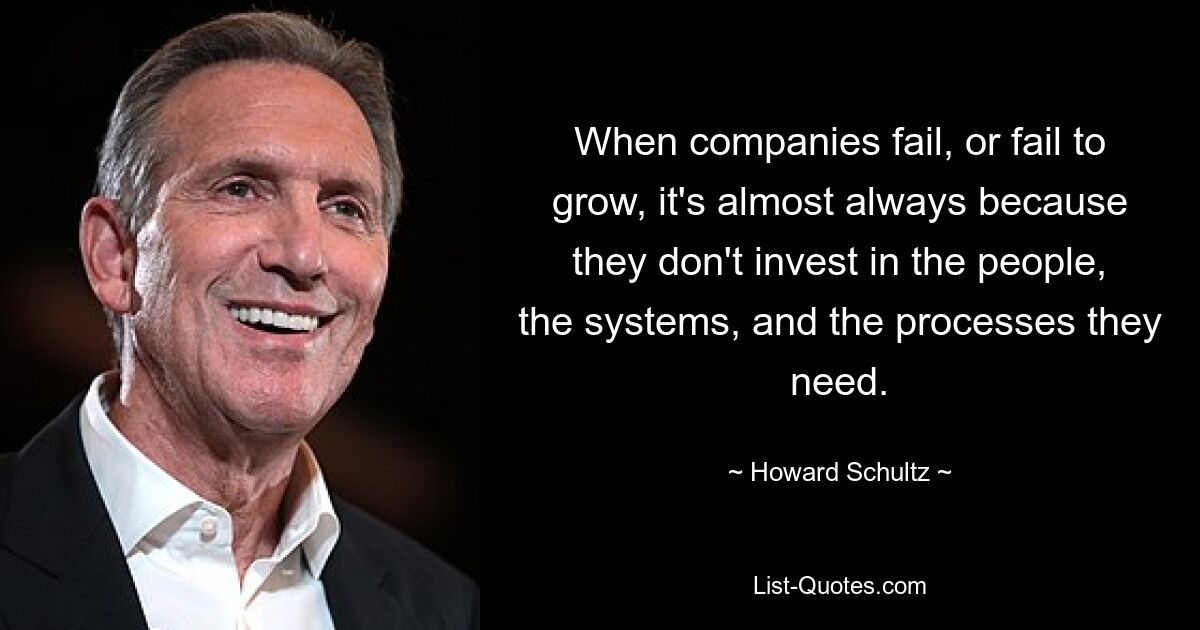 When companies fail, or fail to grow, it's almost always because they don't invest in the people, the systems, and the processes they need. — © Howard Schultz