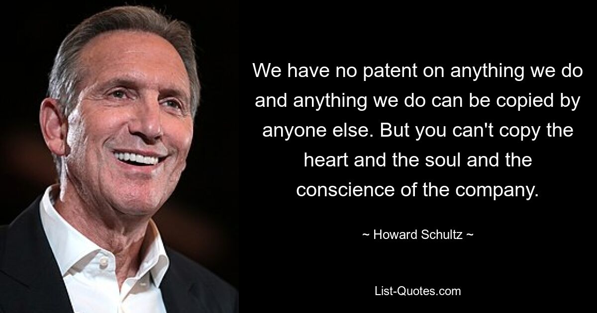 We have no patent on anything we do and anything we do can be copied by anyone else. But you can't copy the heart and the soul and the conscience of the company. — © Howard Schultz