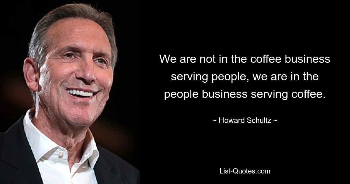 We are not in the coffee business serving people, we are in the people business serving coffee. — © Howard Schultz