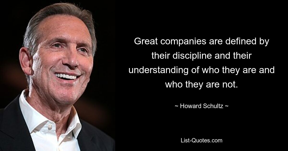 Great companies are defined by their discipline and their understanding of who they are and who they are not. — © Howard Schultz