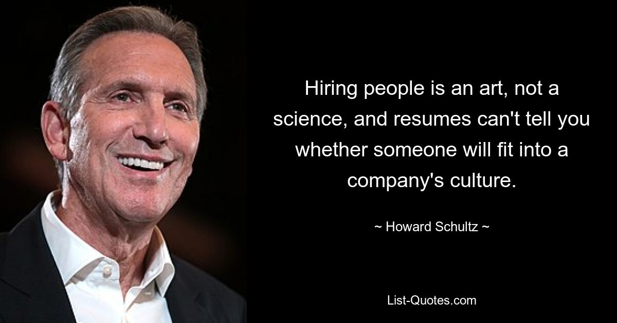 Hiring people is an art, not a science, and resumes can't tell you whether someone will fit into a company's culture. — © Howard Schultz