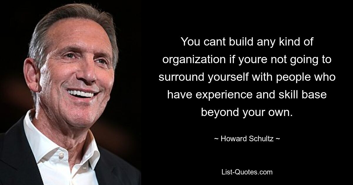 You cant build any kind of organization if youre not going to surround yourself with people who have experience and skill base beyond your own. — © Howard Schultz