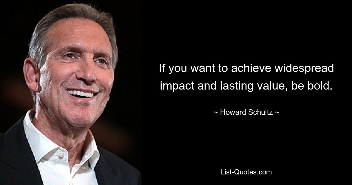 If you want to achieve widespread impact and lasting value, be bold. — © Howard Schultz