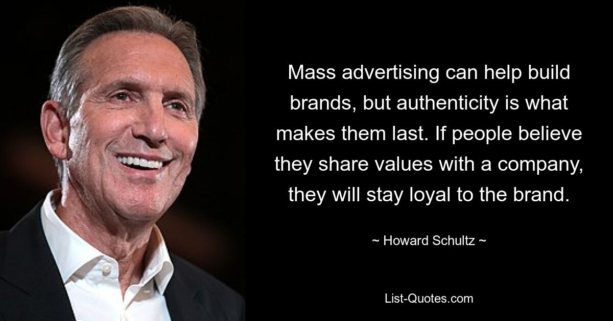 Mass advertising can help build brands, but authenticity is what makes them last. If people believe they share values with a company, they will stay loyal to the brand. — © Howard Schultz