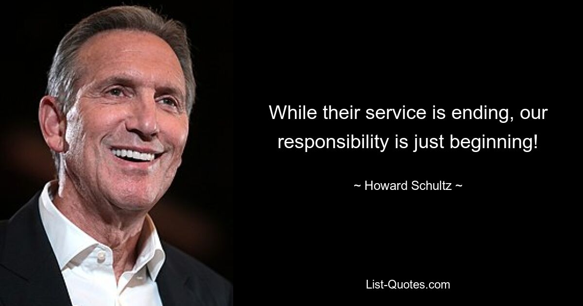 While their service is ending, our responsibility is just beginning! — © Howard Schultz