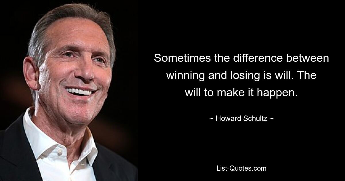 Sometimes the difference between winning and losing is will. The will to make it happen. — © Howard Schultz