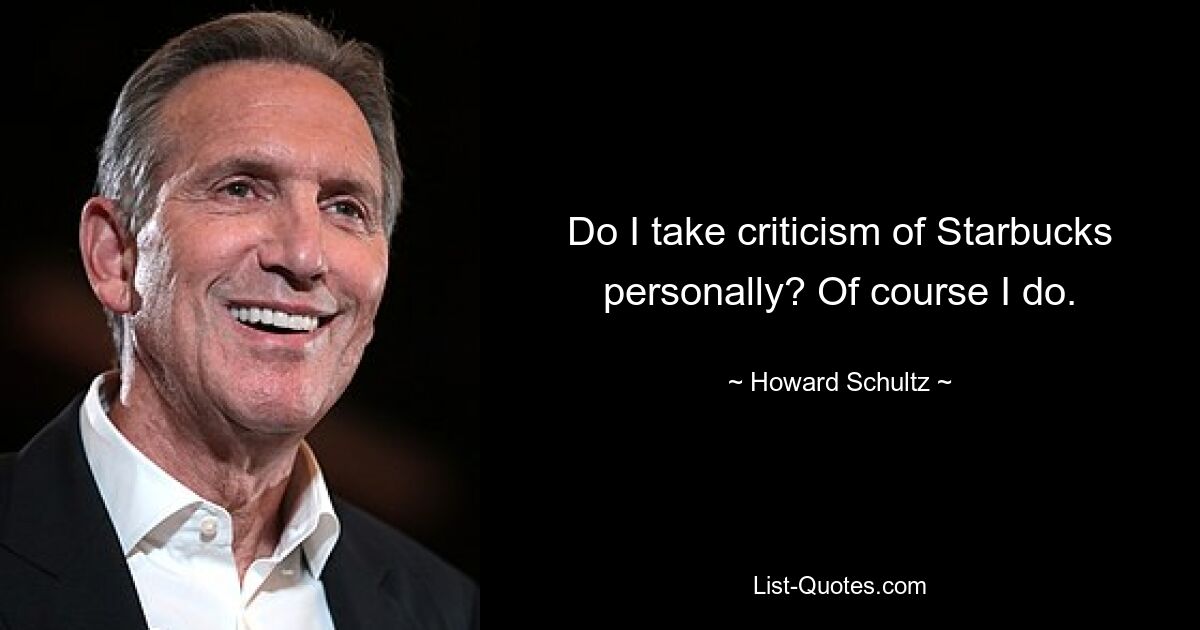 Do I take criticism of Starbucks personally? Of course I do. — © Howard Schultz