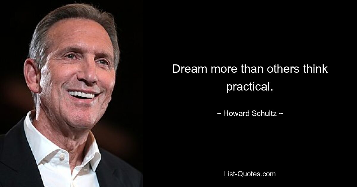 Dream more than others think practical. — © Howard Schultz