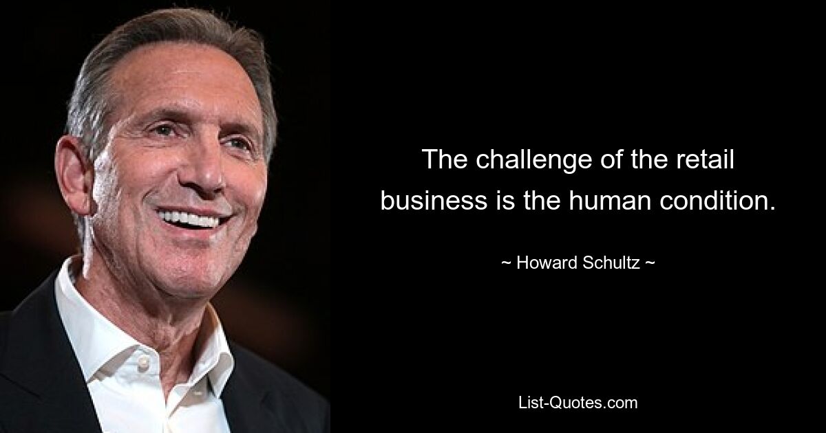 The challenge of the retail business is the human condition. — © Howard Schultz