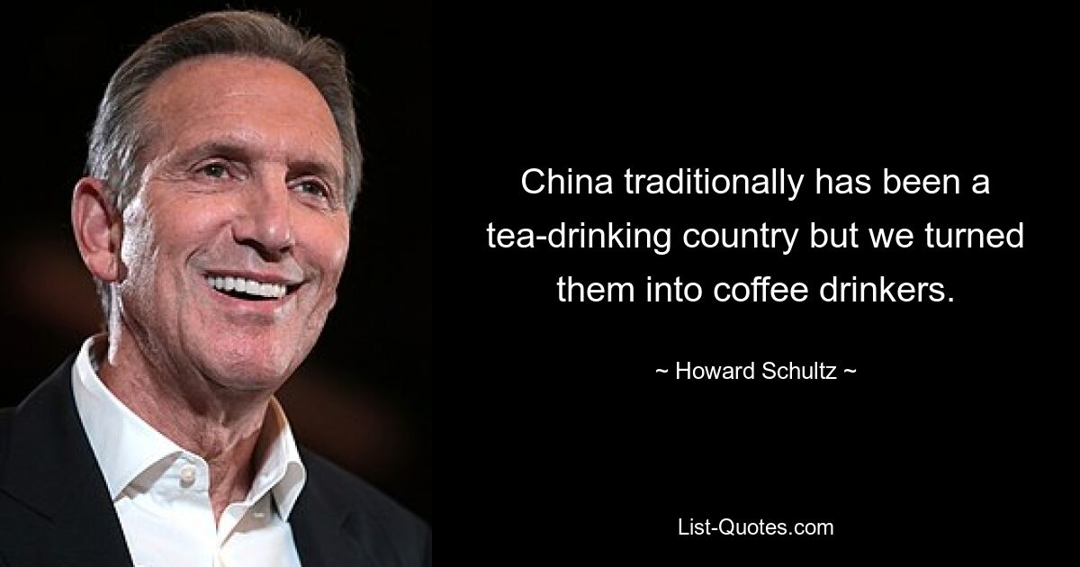 China traditionally has been a tea-drinking country but we turned them into coffee drinkers. — © Howard Schultz