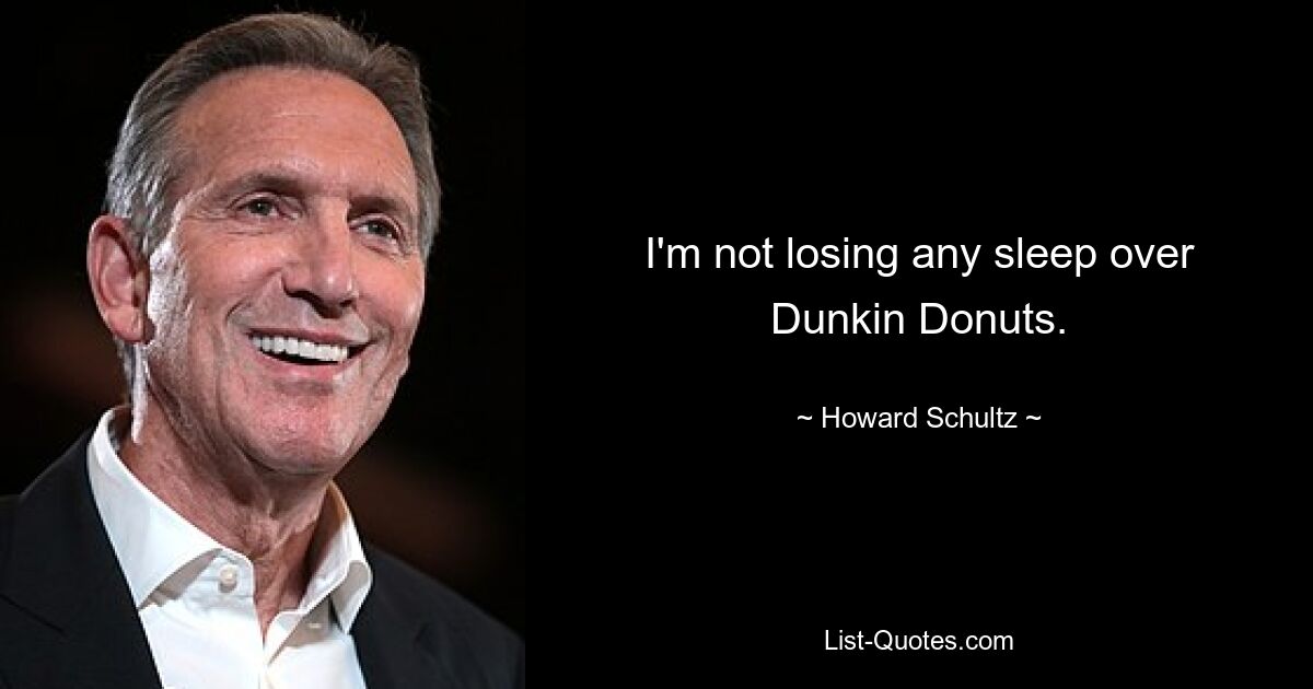 I'm not losing any sleep over Dunkin Donuts. — © Howard Schultz