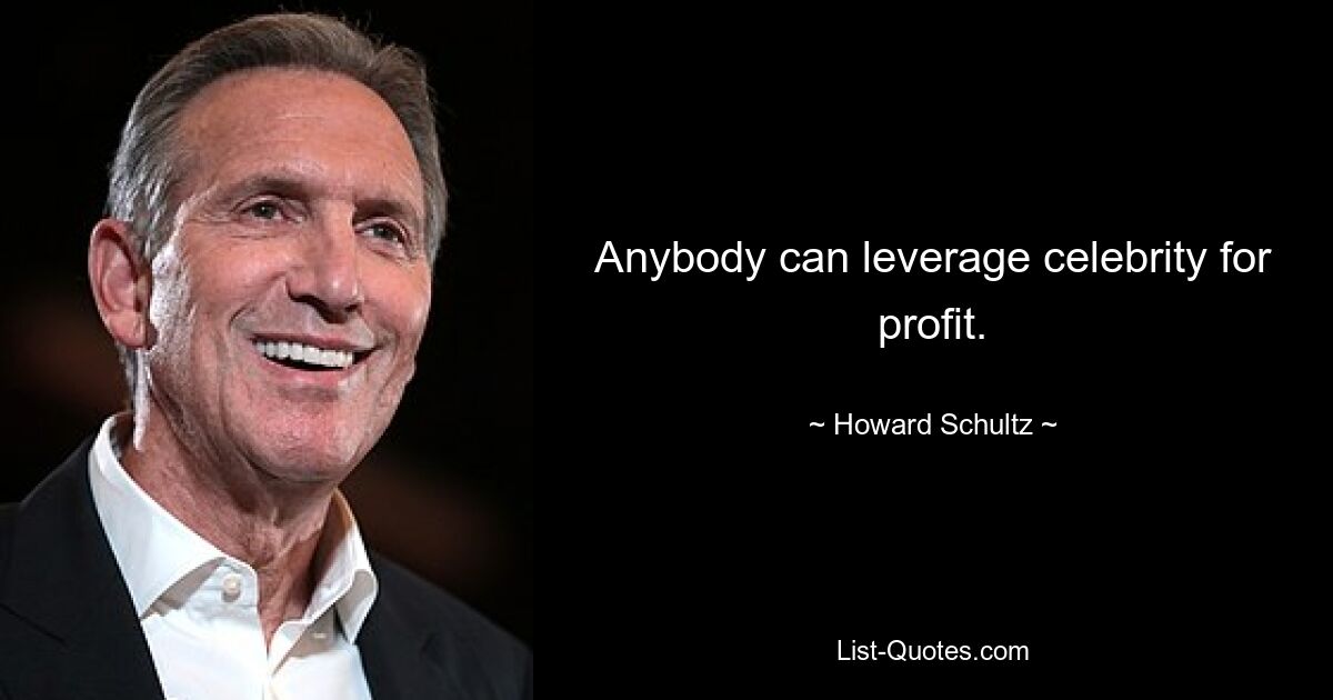 Anybody can leverage celebrity for profit. — © Howard Schultz