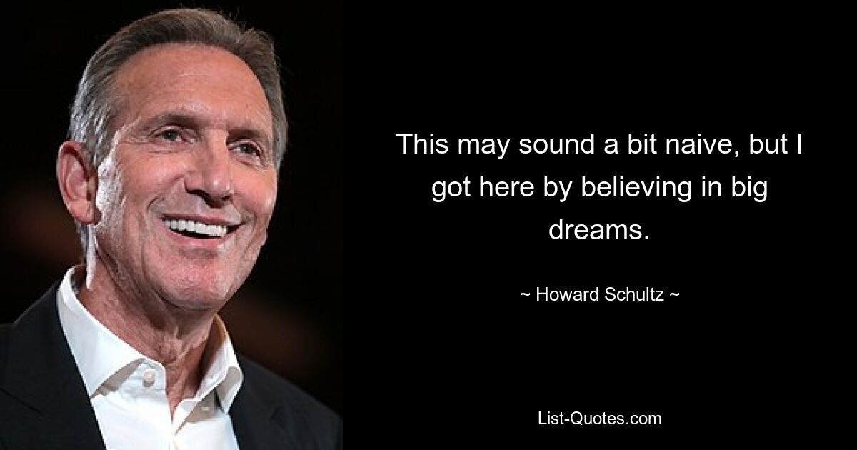 This may sound a bit naive, but I got here by believing in big dreams. — © Howard Schultz