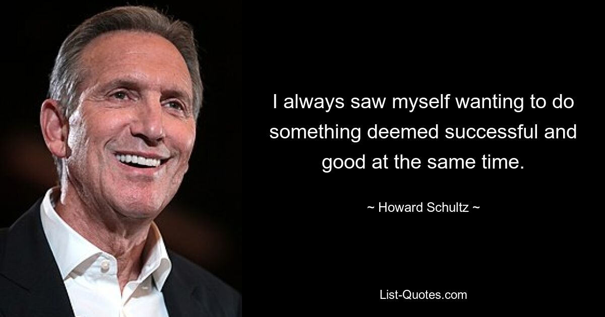 I always saw myself wanting to do something deemed successful and good at the same time. — © Howard Schultz