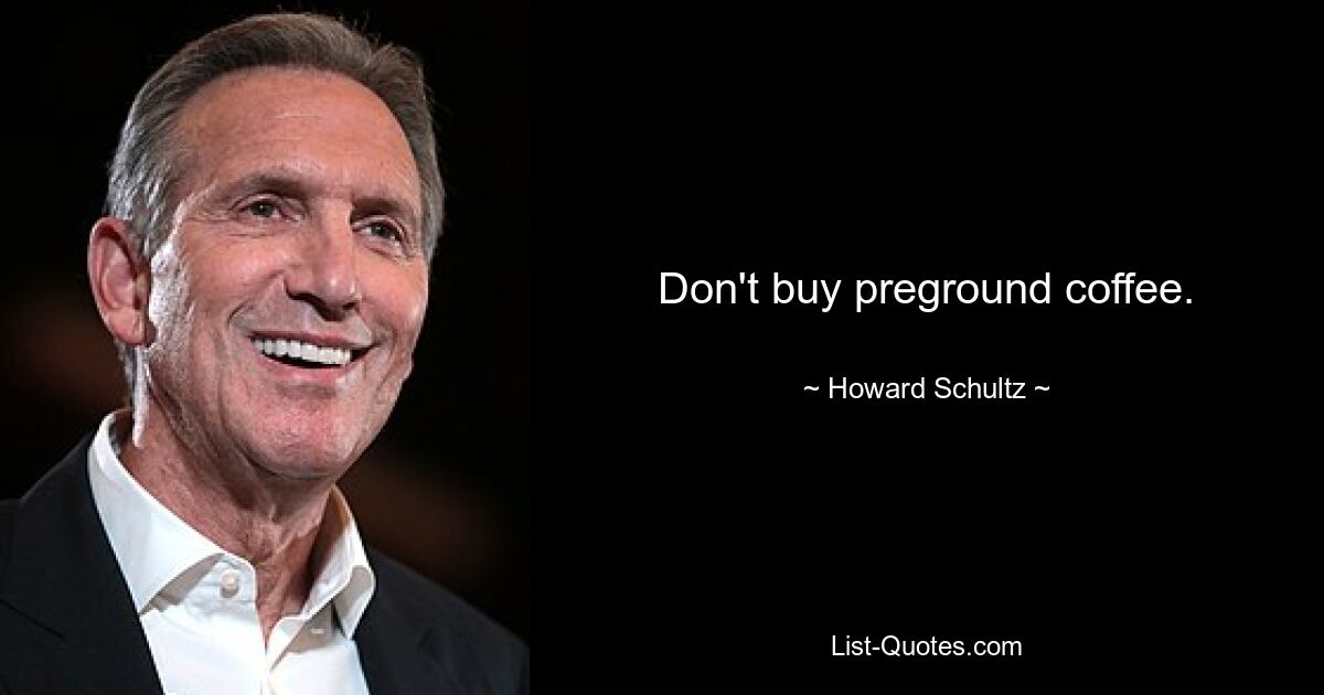 Don't buy preground coffee. — © Howard Schultz