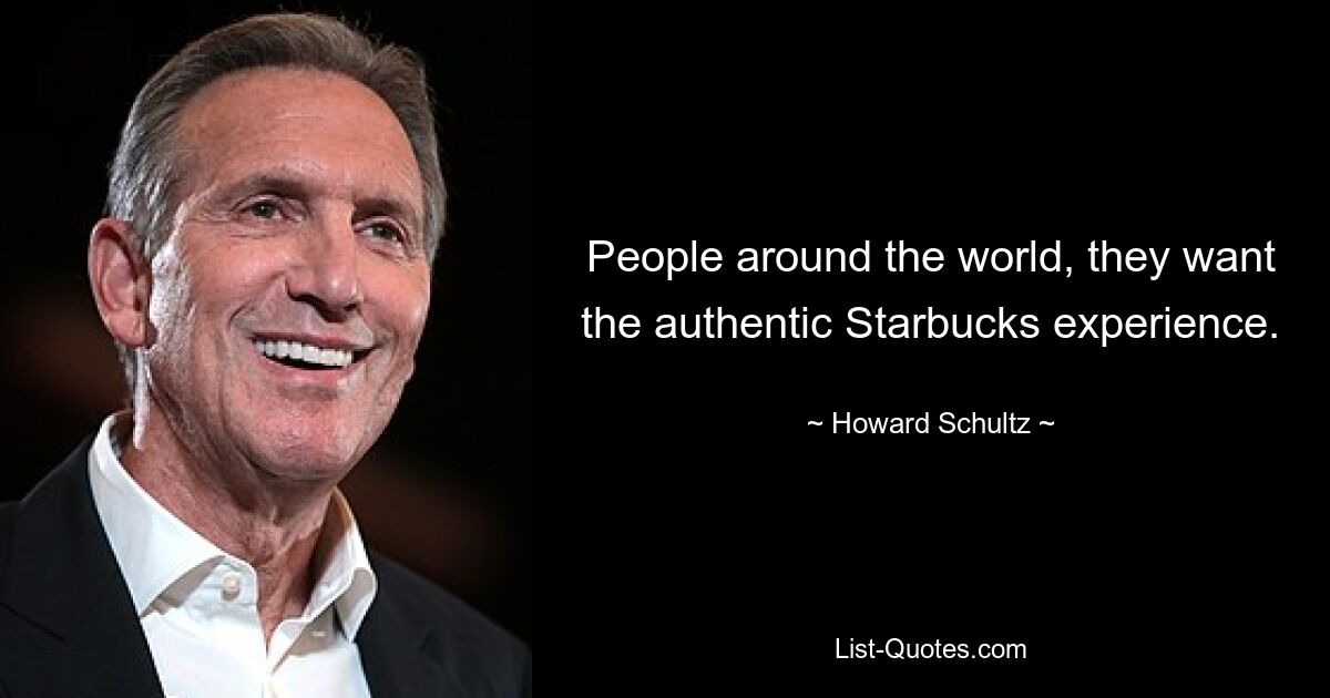 People around the world, they want the authentic Starbucks experience. — © Howard Schultz