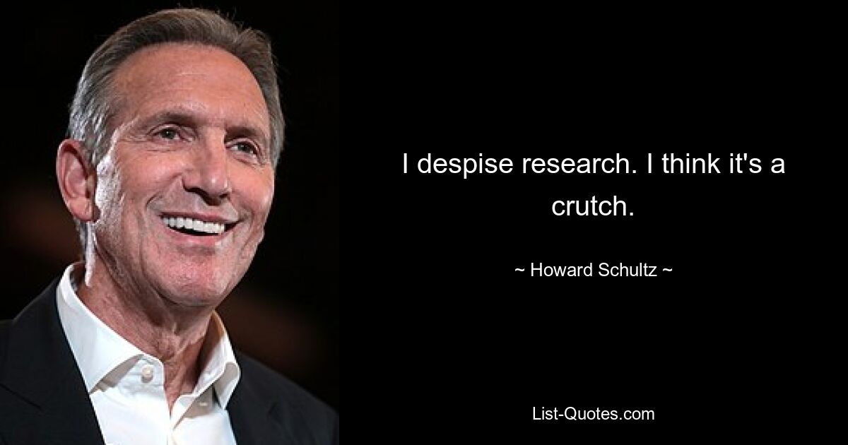 Ich verabscheue Forschung. Ich denke, es ist eine Krücke. — © Howard Schultz