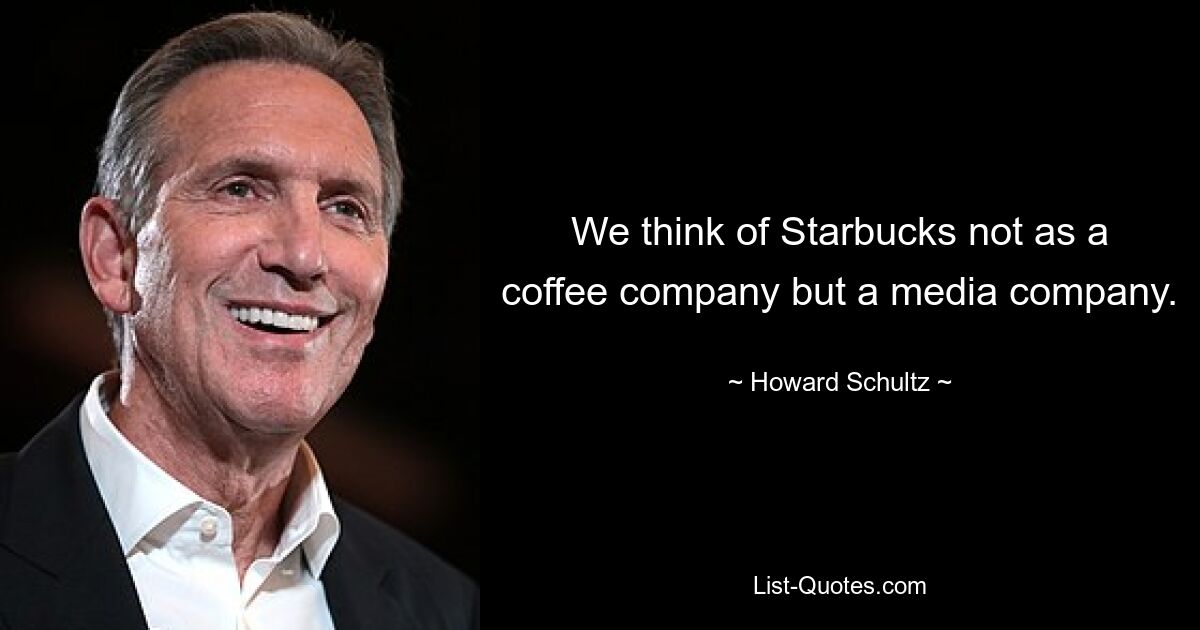 We think of Starbucks not as a coffee company but a media company. — © Howard Schultz